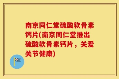 南京同仁堂硫酸软骨素钙片(南京同仁堂推出硫酸软骨素钙片，关爱关节健康)