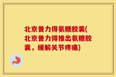北京普力得氨糖胶囊(北京普力得推出氨糖胶囊，缓解关节疼痛)