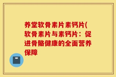 养堂软骨素片素钙片(软骨素片与素钙片：促进骨骼健康的全面营养保障