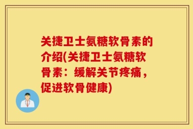 关捷卫士氨糖软骨素的介绍(关捷卫士氨糖软骨素：缓解关节疼痛，促进软骨健康)