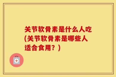 关节软骨素是什么人吃(关节软骨素是哪些人适合食用？)