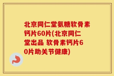 北京同仁堂氨糖软骨素钙片60片(北京同仁堂出品 软骨素钙片60片助关节健康)
