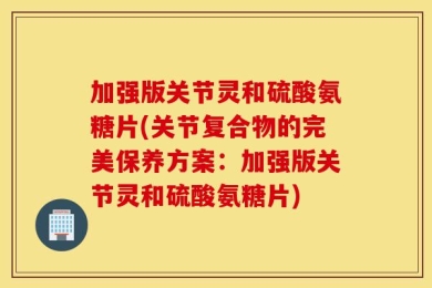 加强版关节灵和硫酸氨糖片(关节复合物的完美保养方案：加强版关节灵和硫酸氨糖片)