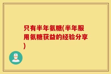 只有半年氨糖(半年服用氨糖获益的经验分享)