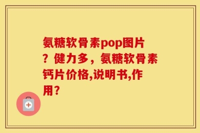 氨糖软骨素pop图片？健力多，氨糖软骨素钙片价格,说明书,作用？