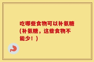 吃哪些食物可以补氨糖(补氨糖，这些食物不能少！)
