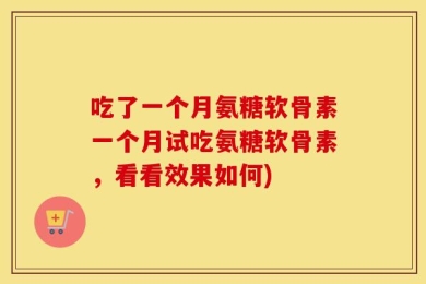 吃了一个月氨糖软骨素一个月试吃氨糖软骨素，看看效果如何)