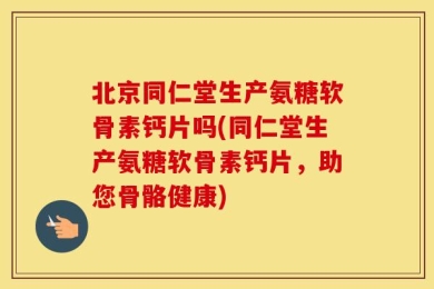北京同仁堂生产氨糖软骨素钙片吗(同仁堂生产氨糖软骨素钙片，助您骨骼健康)