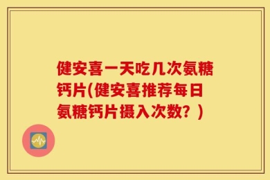 健安喜一天吃几次氨糖钙片(健安喜推荐每日氨糖钙片摄入次数？)