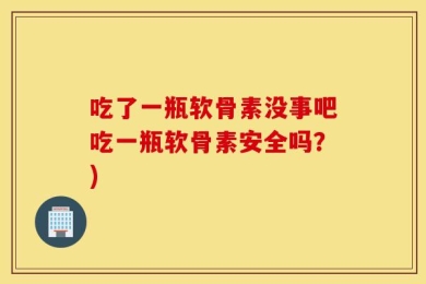 吃了一瓶软骨素没事吧吃一瓶软骨素安全吗？)