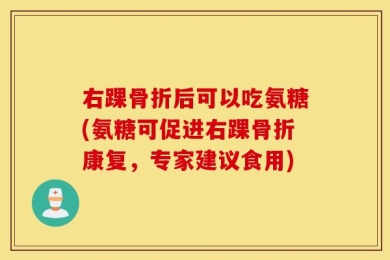 右踝骨折后可以吃氨糖(氨糖可促进右踝骨折康复，专家建议食用)