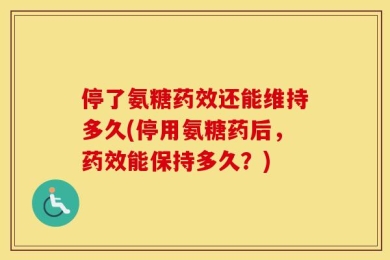 停了氨糖药效还能维持多久(停用氨糖药后，药效能保持多久？)