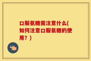 口服氨糖需注意什么(如何注意口服氨糖的使用？)