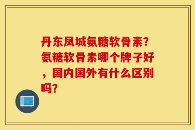 丹东凤城氨糖软骨素？氨糖软骨素哪个牌子好，国内国外有什么区别吗？