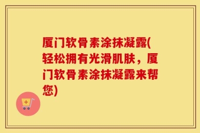 厦门软骨素涂抹凝露(轻松拥有光滑肌肤，厦门软骨素涂抹凝露来帮您)
