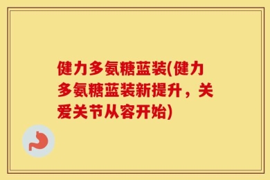 健力多氨糖蓝装(健力多氨糖蓝装新提升，关爱关节从容开始)