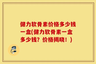 健力软骨素价格多少钱一盒(健力软骨素一盒多少钱？价格揭晓！)