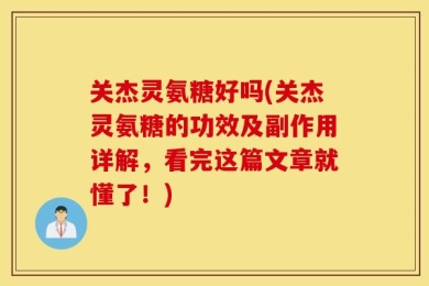 关杰灵氨糖好吗(关杰灵氨糖的功效及副作用详解，看完这篇文章就懂了！)
