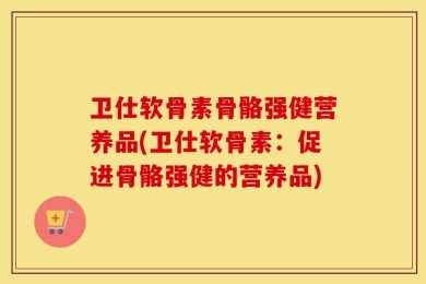 卫仕软骨素骨骼强健营养品(卫仕软骨素：促进骨骼强健的营养品)