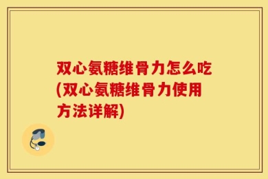 双心氨糖维骨力怎么吃(双心氨糖维骨力使用方法详解)