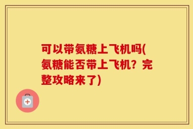 可以带氨糖上飞机吗(氨糖能否带上飞机？完整攻略来了)