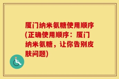 厦门纳米氨糖使用顺序(正确使用顺序：厦门纳米氨糖，让你告别皮肤问题)