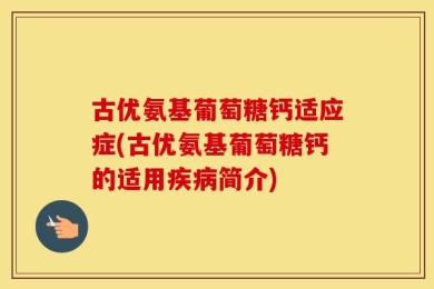 古优氨基葡萄糖钙适应症(古优氨基葡萄糖钙的适用疾病简介)