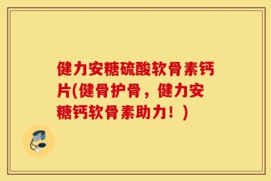 健力安糖硫酸软骨素钙片(健骨护骨，健力安糖钙软骨素助力！)