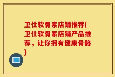 卫仕软骨素店铺推荐(卫仕软骨素店铺产品推荐，让你拥有健康骨骼)