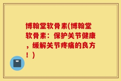 博翰堂软骨素(博翰堂软骨素：保护关节健康，缓解关节疼痛的良方！)