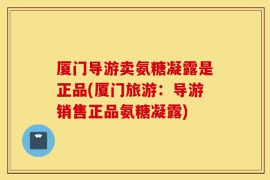 厦门导游卖氨糖凝露是正品(厦门旅游：导游销售正品氨糖凝露)