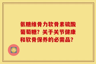 氨糖维骨力软骨素硫酸葡萄糖？关于关节健康和软骨保养的必需品？