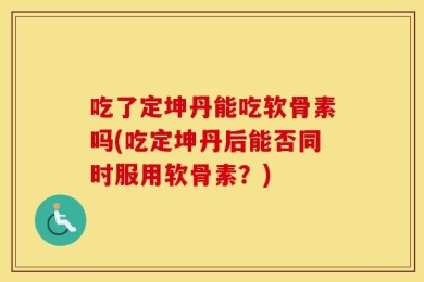 吃了定坤丹能吃软骨素吗(吃定坤丹后能否同时服用软骨素？)