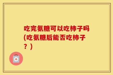 吃完氨糖可以吃柿子吗(吃氨糖后能否吃柿子？)