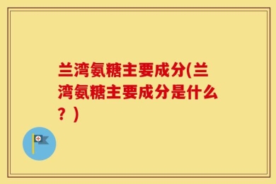兰湾氨糖主要成分(兰湾氨糖主要成分是什么？)