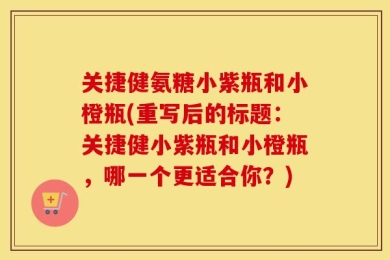 关捷健氨糖小紫瓶和小橙瓶(重写后的标题：关捷健小紫瓶和小橙瓶，哪一个更适合你？)