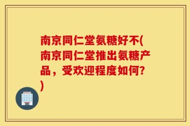 南京同仁堂氨糖好不(南京同仁堂推出氨糖产品，受欢迎程度如何？)