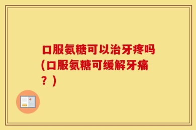 口服氨糖可以治牙疼吗(口服氨糖可缓解牙痛？)