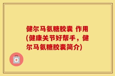 健尔马氨糖胶囊 作用(健康关节好帮手，健尔马氨糖胶囊简介)