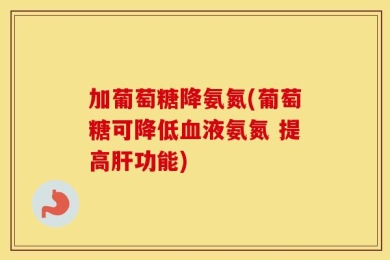 加葡萄糖降氨氮(葡萄糖可降低血液氨氮 提高肝功能)