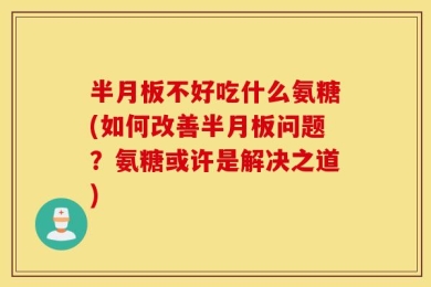 半月板不好吃什么氨糖(如何改善半月板问题？氨糖或许是解决之道)
