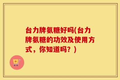 台力牌氨糖好吗(台力牌氨糖的功效及使用方式，你知道吗？)