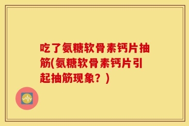 吃了氨糖软骨素钙片抽筋(氨糖软骨素钙片引起抽筋现象？)