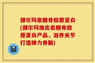 健尔玛氨糖骨胶原蛋白(健尔玛推出氨糖骨胶原蛋白产品，滋养关节打造弹力骨骼)