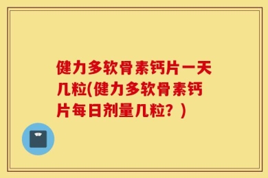 健力多软骨素钙片一天几粒(健力多软骨素钙片每日剂量几粒？)