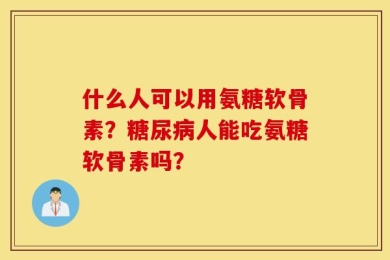 什么人可以用氨糖软骨素？糖尿病人能吃氨糖软骨素吗？