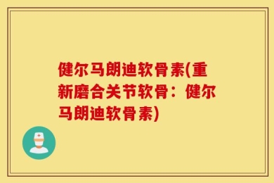 健尔马朗迪软骨素(重新磨合关节软骨：健尔马朗迪软骨素)