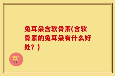 兔耳朵含软骨素(含软骨素的兔耳朵有什么好处？)