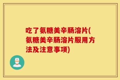 吃了氨糖美辛肠溶片(氨糖美辛肠溶片服用方法及注意事项)