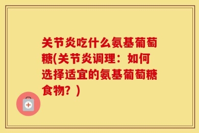 关节炎吃什么氨基葡萄糖(关节炎调理：如何选择适宜的氨基葡萄糖食物？)